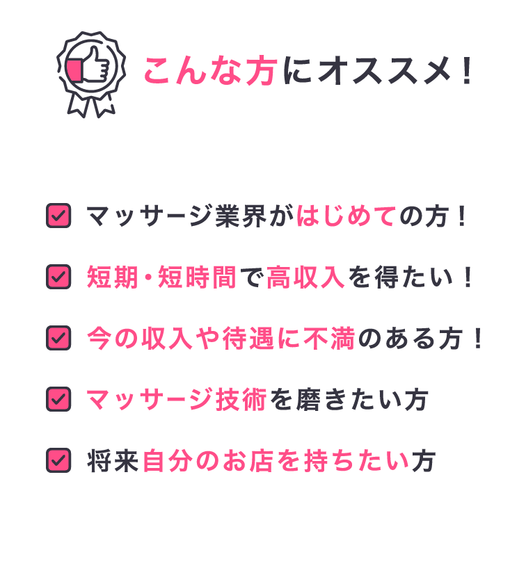こんな方にオススメ!短期・短時間で高収入を得たい!今の収入や待遇に不満のある方!マッサージ技術を磨きたい方!